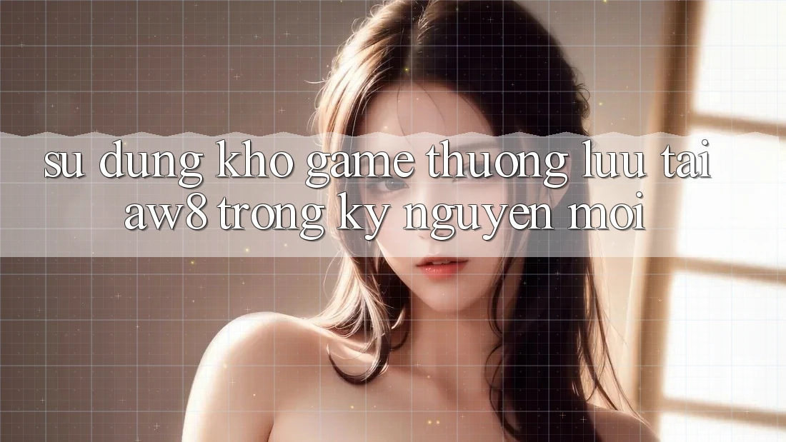 Sử dụng Kho Game Thượng lưu Tại AW8 Trong Kỷ Nguyên Mới Sử dụng Kho Game Thượng lưu Tại AW8 Trong Kỷ Nguyên Mới