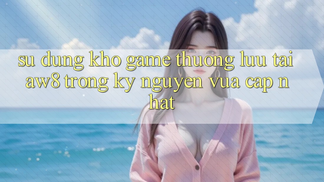 Sử dụng Kho Game Thượng lưu Tại AW8 Trong Kỷ Nguyên Vừa cập nhật Sử dụng Kho Game Thượng lưu Tại AW8 Trong Kỷ Nguyên Vừa cập nhật