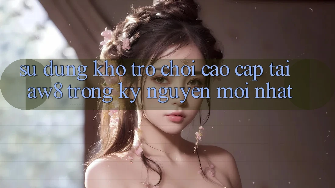 Sử dụng Kho Trò chơi Cao cấp Tại AW8 Trong Kỷ Nguyên Mới nhất Sử dụng Kho Trò chơi Cao cấp Tại AW8 Trong Kỷ Nguyên Mới nhất