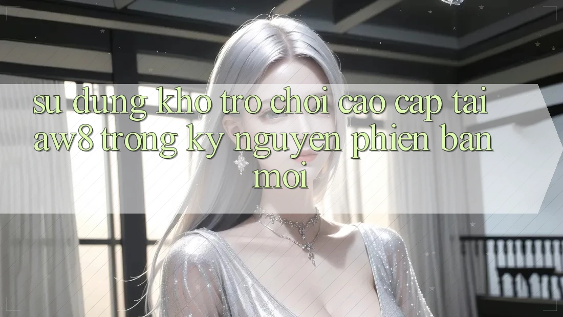 Sử dụng Kho Trò chơi Cao cấp Tại AW8 Trong Kỷ Nguyên Phiên bản mới Sử dụng Kho Trò chơi Cao cấp Tại AW8 Trong Kỷ Nguyên Phiên bản mới