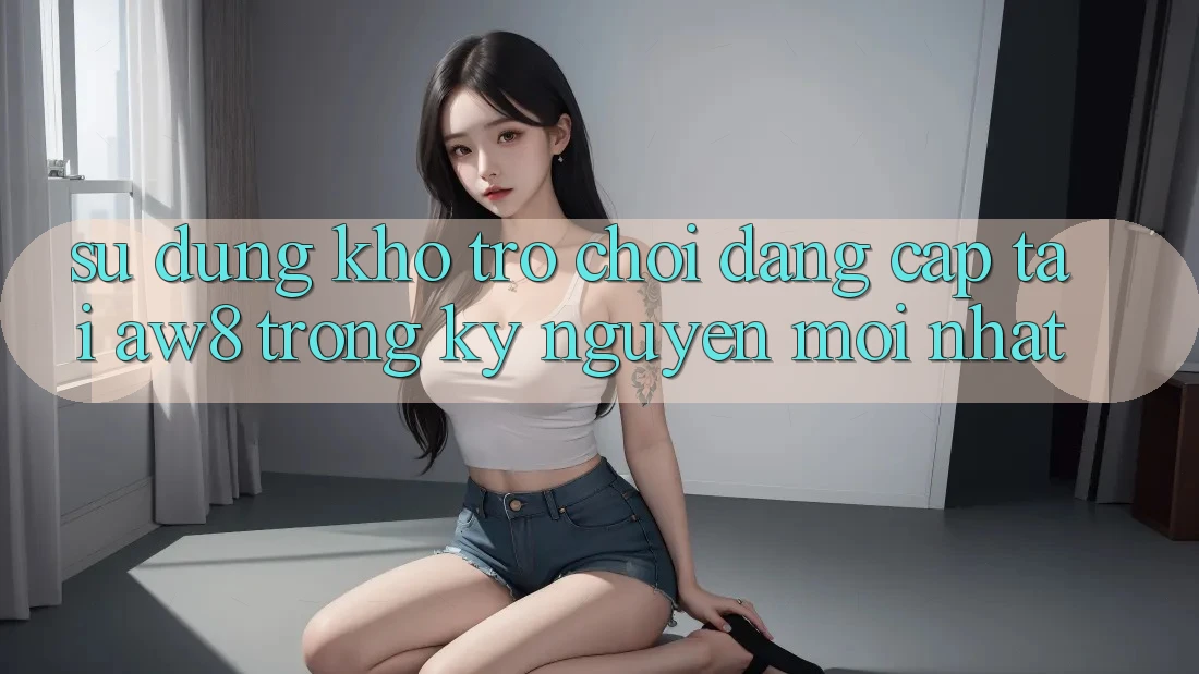 Sử dụng Kho Trò chơi Đẳng cấp Tại AW8 Trong Kỷ Nguyên Mới nhất Sử dụng Kho Trò chơi Đẳng cấp Tại AW8 Trong Kỷ Nguyên Mới nhất