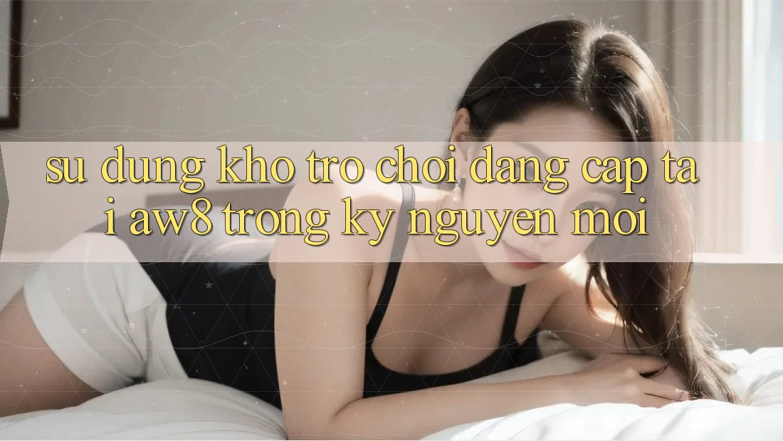 Sử dụng Kho Trò chơi Đẳng cấp Tại AW8 Trong Kỷ Nguyên Mới Sử dụng Kho Trò chơi Đẳng cấp Tại AW8 Trong Kỷ Nguyên Mới