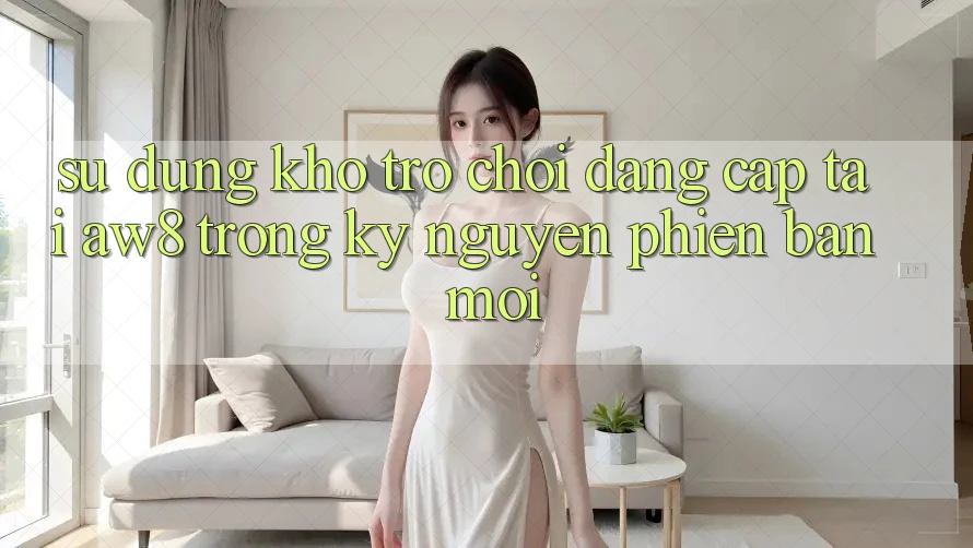 Sử dụng Kho Trò chơi Đẳng Cấp Tại AW8 Trong Kỷ Nguyên Phiên bản mới Sử dụng Kho Trò chơi Đẳng Cấp Tại AW8 Trong Kỷ Nguyên Phiên bản mới