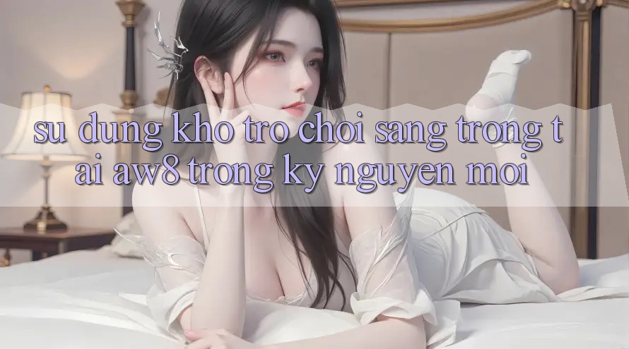 Sử dụng Kho Trò chơi Sang trọng Tại AW8 Trong Kỷ Nguyên Mới Sử dụng Kho Trò chơi Sang trọng Tại AW8 Trong Kỷ Nguyên Mới