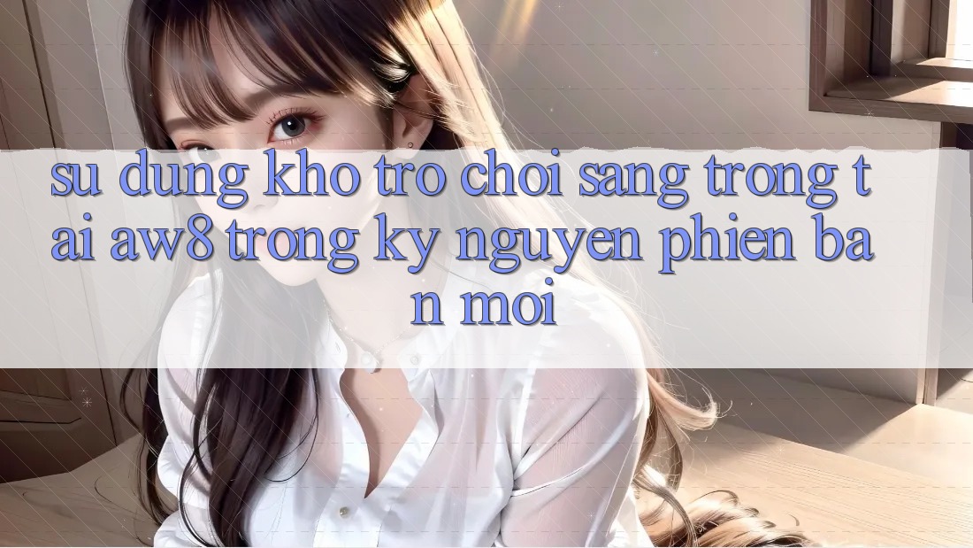 Sử dụng Kho Trò chơi Sang trọng Tại AW8 Trong Kỷ Nguyên Phiên bản mới Sử dụng Kho Trò chơi Sang trọng Tại AW8 Trong Kỷ Nguyên Phiên bản mới
