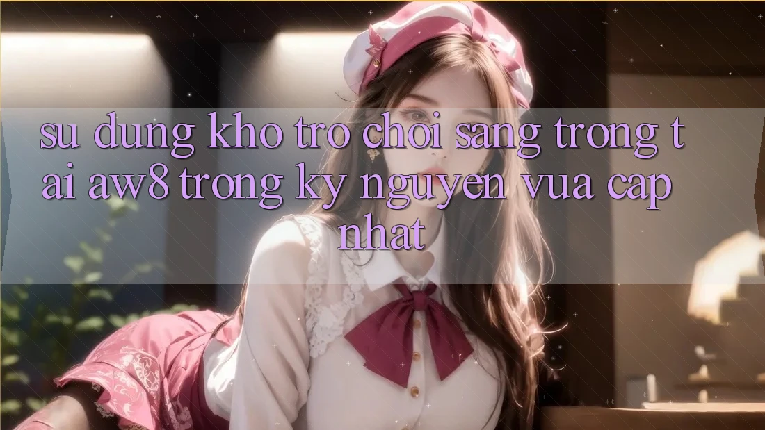 Sử dụng Kho Trò chơi Sang trọng Tại AW8 Trong Kỷ Nguyên Vừa cập nhật