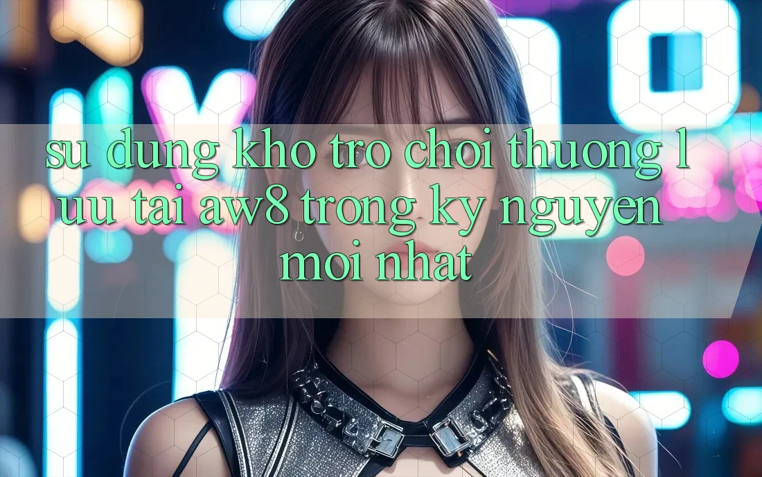 Sử dụng Kho Trò chơi Thượng lưu Tại AW8 Trong Kỷ Nguyên Mới nhất Sử dụng Kho Trò chơi Thượng lưu Tại AW8 Trong Kỷ Nguyên Mới nhất
