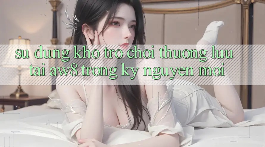Sử dụng Kho Trò chơi Thượng lưu Tại AW8 Trong Kỷ Nguyên Mới Sử dụng Kho Trò chơi Thượng lưu Tại AW8 Trong Kỷ Nguyên Mới