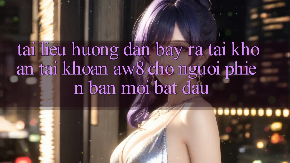 Tài liệu hướng dẫn Bày ra tài khoản Tài Khoản AW8 Cho Người Phiên bản mới Bắt đầu Tài liệu hướng dẫn Bày ra tài khoản Tài Khoản AW8 Cho Người Phiên bản mới Bắt đầu