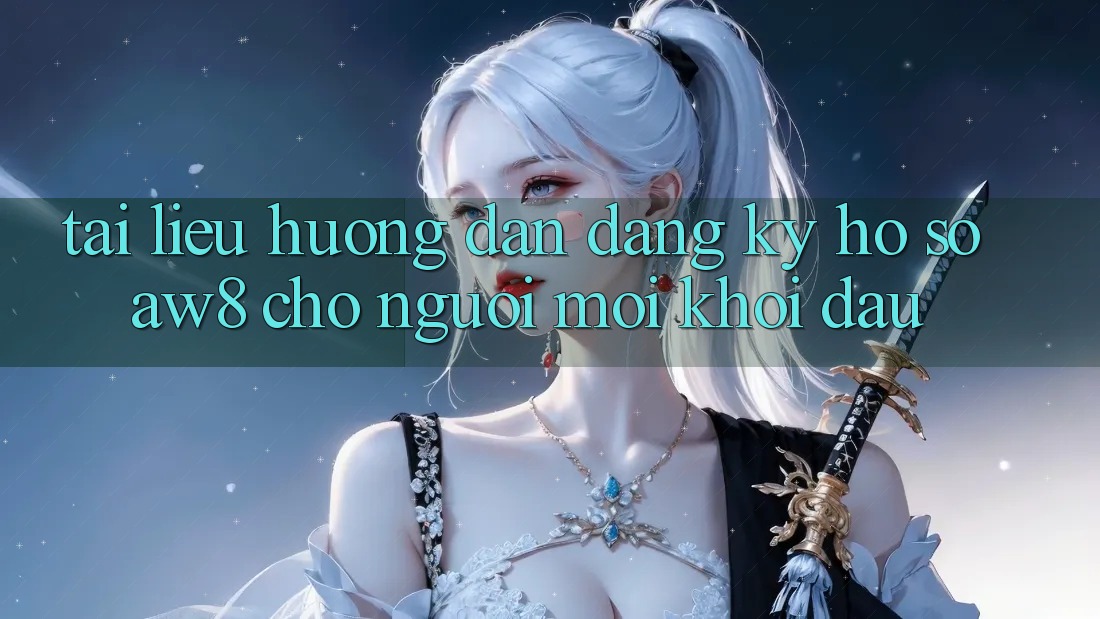 Tài liệu hướng dẫn Đăng Ký Hồ sơ AW8 Cho Người Mới Khởi đầu Tài liệu hướng dẫn Đăng Ký Hồ sơ AW8 Cho Người Mới Khởi đầu