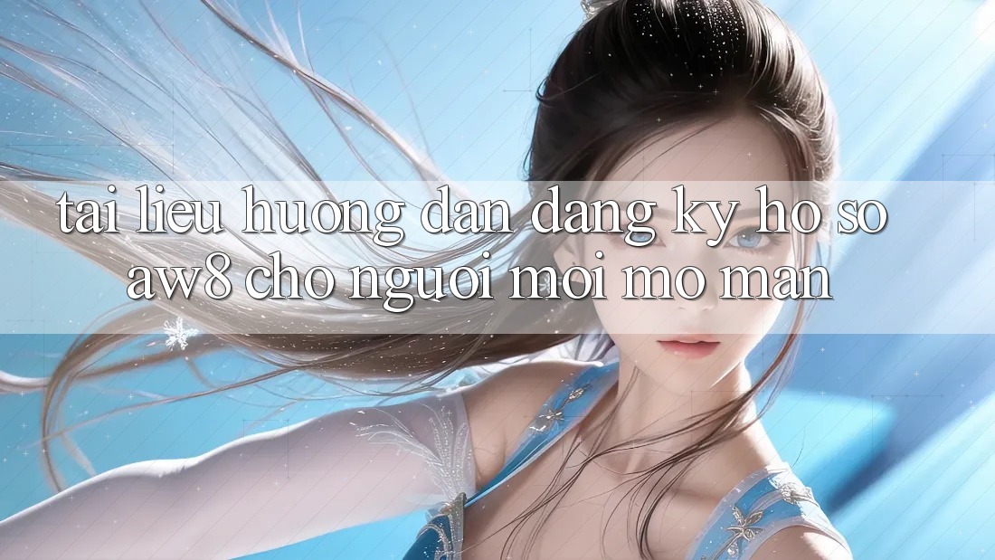 Tài liệu hướng dẫn Đăng Ký Hồ sơ AW8 Cho Người Mới Mở màn Tài liệu hướng dẫn Đăng Ký Hồ sơ AW8 Cho Người Mới Mở màn