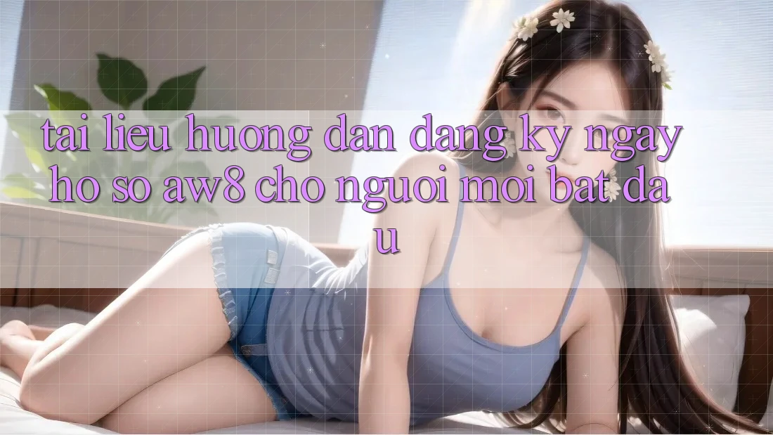 Tài liệu hướng dẫn Đăng ký ngay Hồ sơ AW8 Cho Người Mới Bắt Đầu Tài liệu hướng dẫn Đăng ký ngay Hồ sơ AW8 Cho Người Mới Bắt Đầu