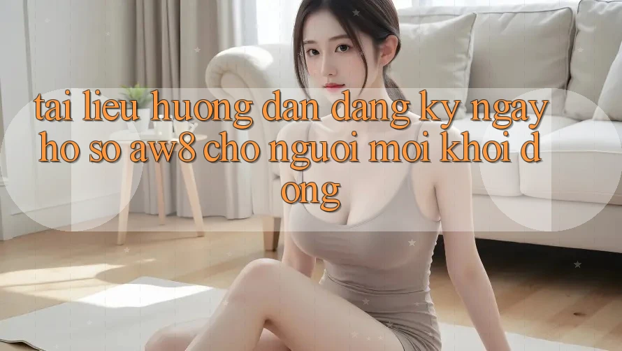 Tài liệu hướng dẫn Đăng ký ngay Hồ sơ AW8 Cho Người Mới Khởi động