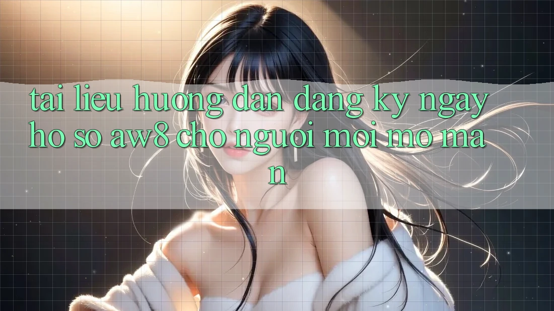 Tài liệu hướng dẫn Đăng ký ngay Hồ sơ AW8 Cho Người Mới Mở màn Tài liệu hướng dẫn Đăng ký ngay Hồ sơ AW8 Cho Người Mới Mở màn