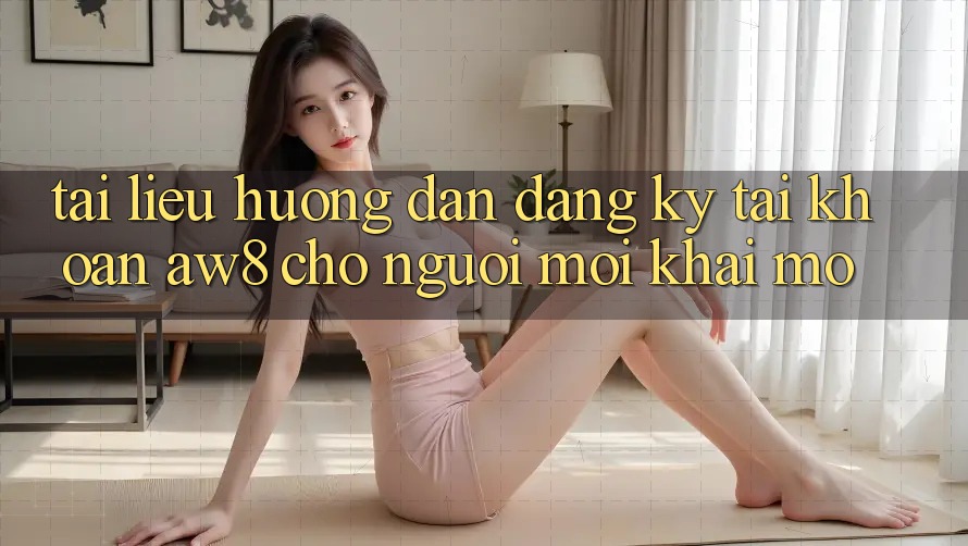 Tài liệu hướng dẫn Đăng Ký Tài Khoản AW8 Cho Người Mới Khai mở Tài liệu hướng dẫn Đăng Ký Tài Khoản AW8 Cho Người Mới Khai mở