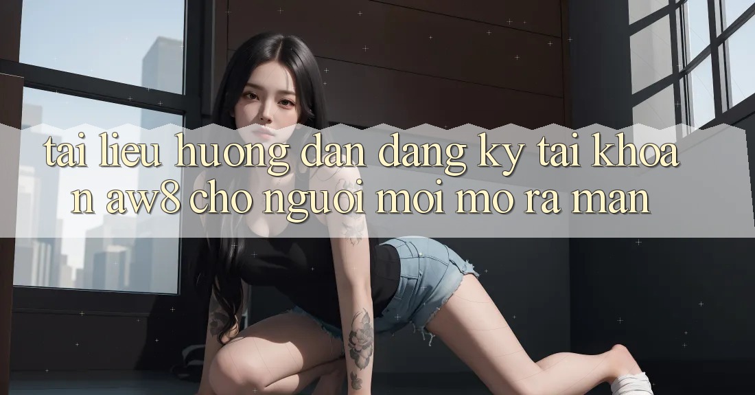 Tài liệu hướng dẫn Đăng Ký Tài Khoản AW8 Cho Người Mới Mở ra màn Tài liệu hướng dẫn Đăng Ký Tài Khoản AW8 Cho Người Mới Mở ra màn