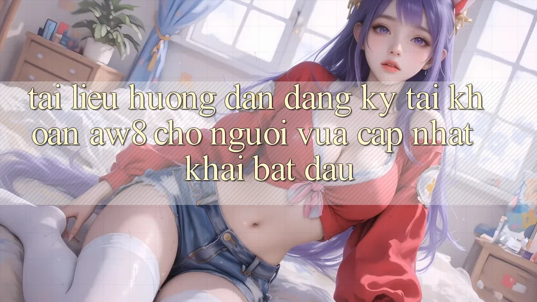 Tài liệu hướng dẫn Đăng Ký Tài Khoản AW8 Cho Người Vừa cập nhật Khai bắt đầu Tài liệu hướng dẫn Đăng Ký Tài Khoản AW8 Cho Người Vừa cập nhật Khai bắt đầu