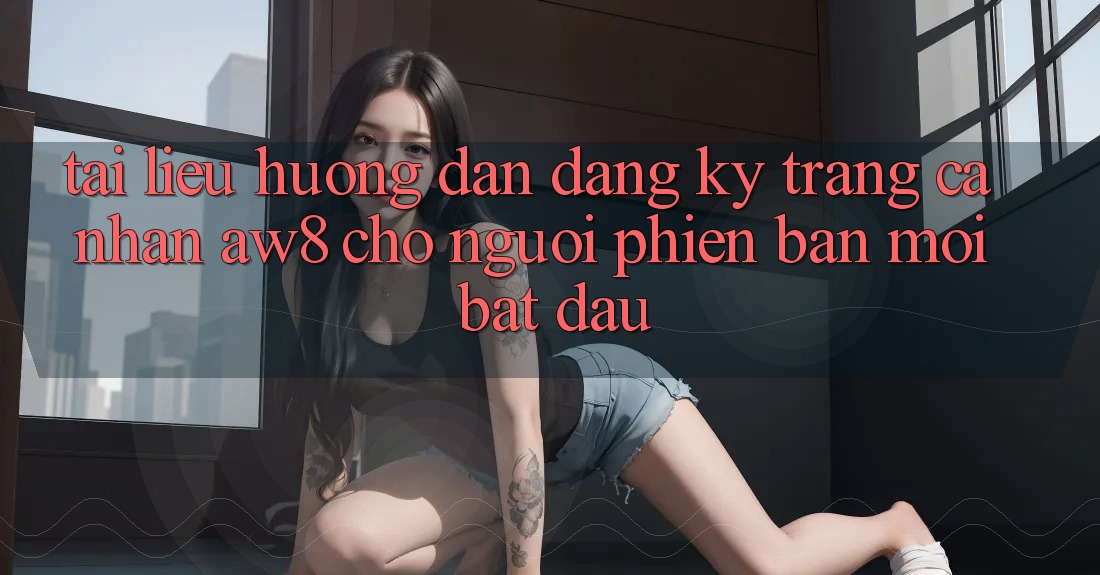 Tài liệu hướng dẫn Đăng Ký Trang cá nhân AW8 Cho Người Phiên bản mới Bắt Đầu Tài liệu hướng dẫn Đăng Ký Trang cá nhân AW8 Cho Người Phiên bản mới Bắt Đầu