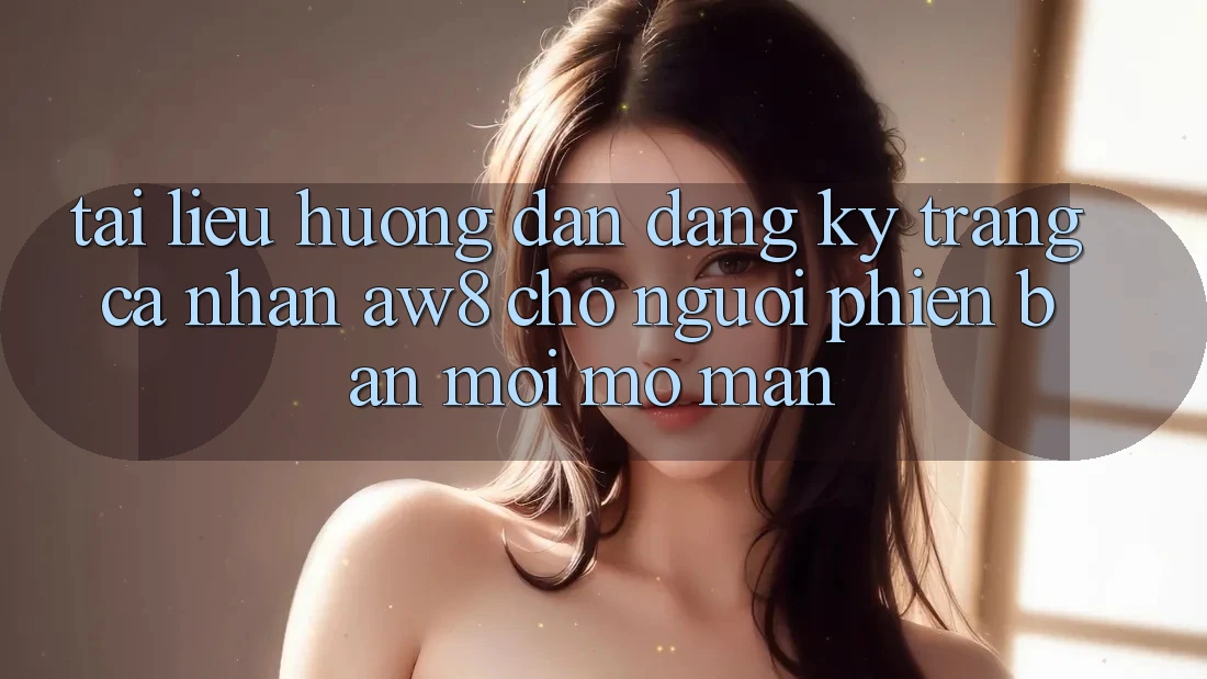 Tài liệu hướng dẫn Đăng Ký Trang cá nhân AW8 Cho Người Phiên bản mới Mở màn