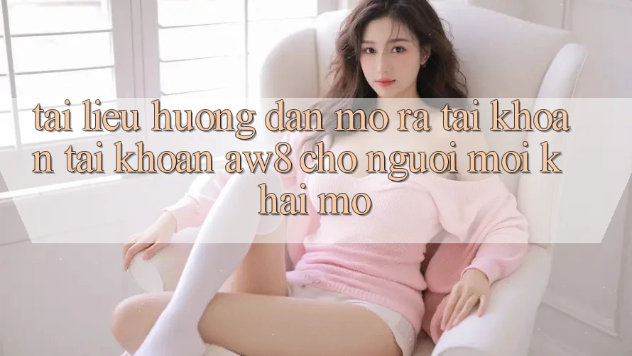 Tài liệu hướng dẫn Mở ra tài khoản Tài Khoản AW8 Cho Người Mới Khai mở