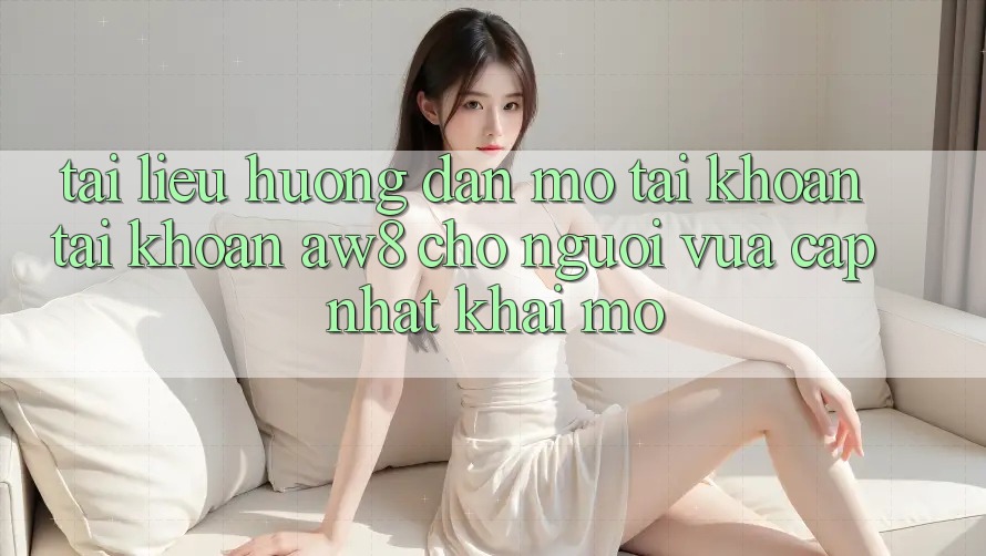 Tài liệu hướng dẫn Mở tài khoản Tài Khoản AW8 Cho Người Vừa cập nhật Khai mở Tài liệu hướng dẫn Mở tài khoản Tài Khoản AW8 Cho Người Vừa cập nhật Khai mở