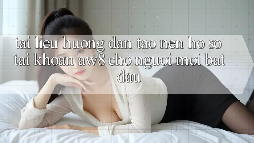 Tài liệu hướng dẫn Tạo nên hồ sơ Tài Khoản AW8 Cho Người Mới Bắt Đầu