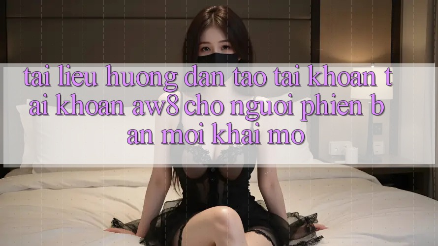 Tài liệu hướng dẫn Tạo tài khoản Tài Khoản AW8 Cho Người Phiên bản mới Khai mở