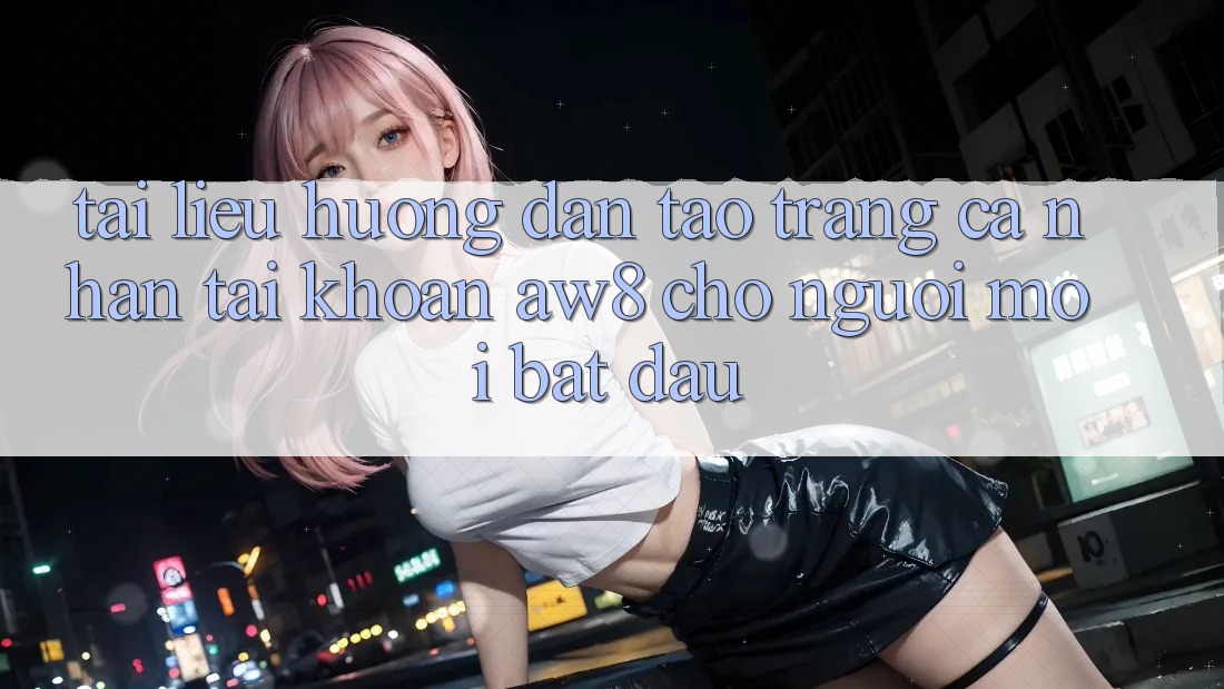 Tài liệu hướng dẫn Tạo trang cá nhân Tài Khoản AW8 Cho Người Mới Bắt Đầu Tài liệu hướng dẫn Tạo trang cá nhân Tài Khoản AW8 Cho Người Mới Bắt Đầu