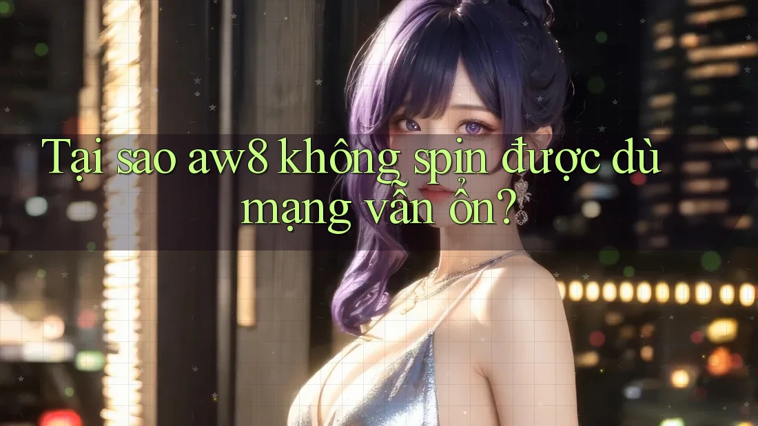 Tại sao aw8 không spin được dù mạng vẫn ổn? Tại sao aw8 không spin được dù mạng vẫn ổn?