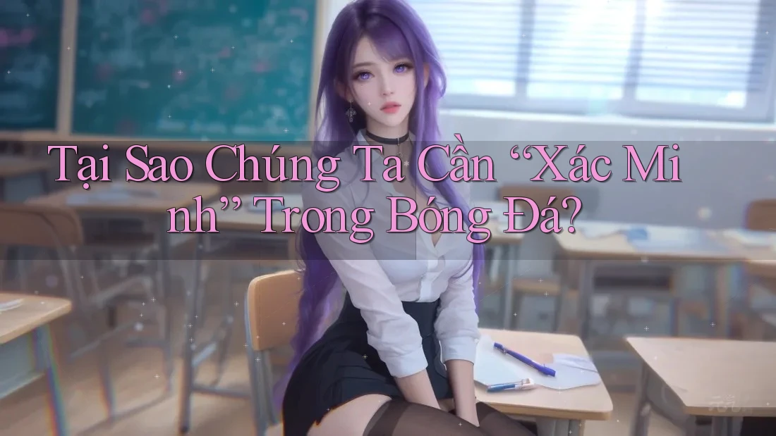 Tại Sao Chúng Ta Cần “Xác Minh” Trong Bóng Đá? Tại Sao Chúng Ta Cần “Xác Minh” Trong Bóng Đá?