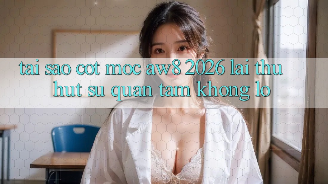 Tại Sao Cột Mốc “AW8 2026” Lại Thu Hút Sự Quan Tâm Khổng lồ?