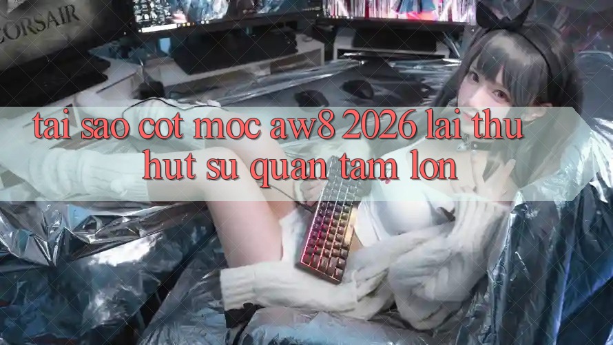 Tại Sao Cột Mốc “AW8 2026” Lại Thu Hút Sự Quan Tâm Lớn?