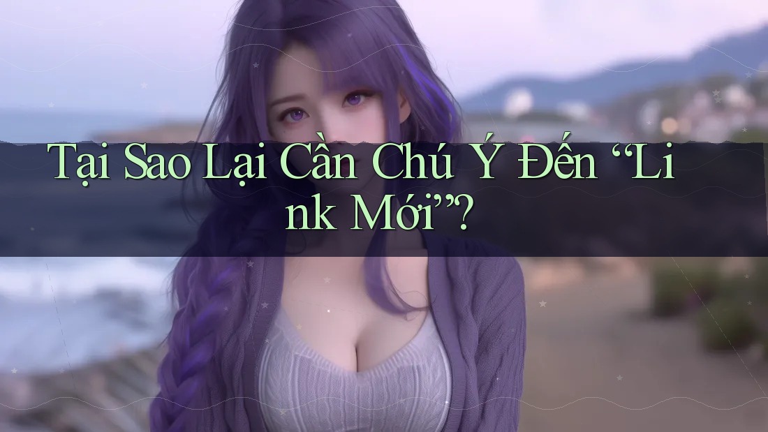 Tại Sao Lại Cần Chú Ý Đến “Link Mới”? Tại Sao Lại Cần Chú Ý Đến “Link Mới”?
