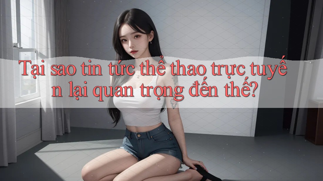 Tại sao tin tức thể thao trực tuyến lại quan trọng đến thế? Tại sao tin tức thể thao trực tuyến lại quan trọng đến thế?