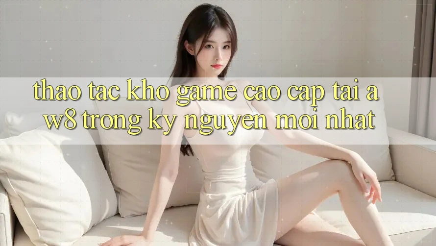 Thao tác Kho Game Cao cấp Tại AW8 Trong Kỷ Nguyên Mới nhất Thao tác Kho Game Cao cấp Tại AW8 Trong Kỷ Nguyên Mới nhất