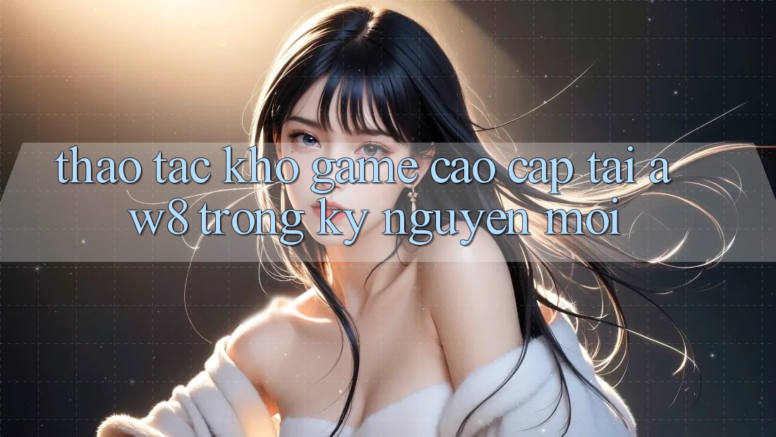 Thao tác Kho Game Cao cấp Tại AW8 Trong Kỷ Nguyên Mới