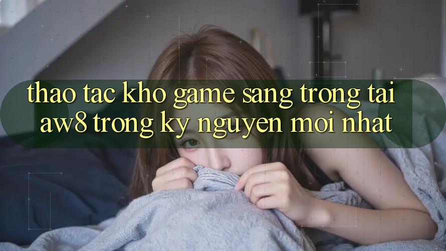 Thao tác Kho Game Sang trọng Tại AW8 Trong Kỷ Nguyên Mới nhất