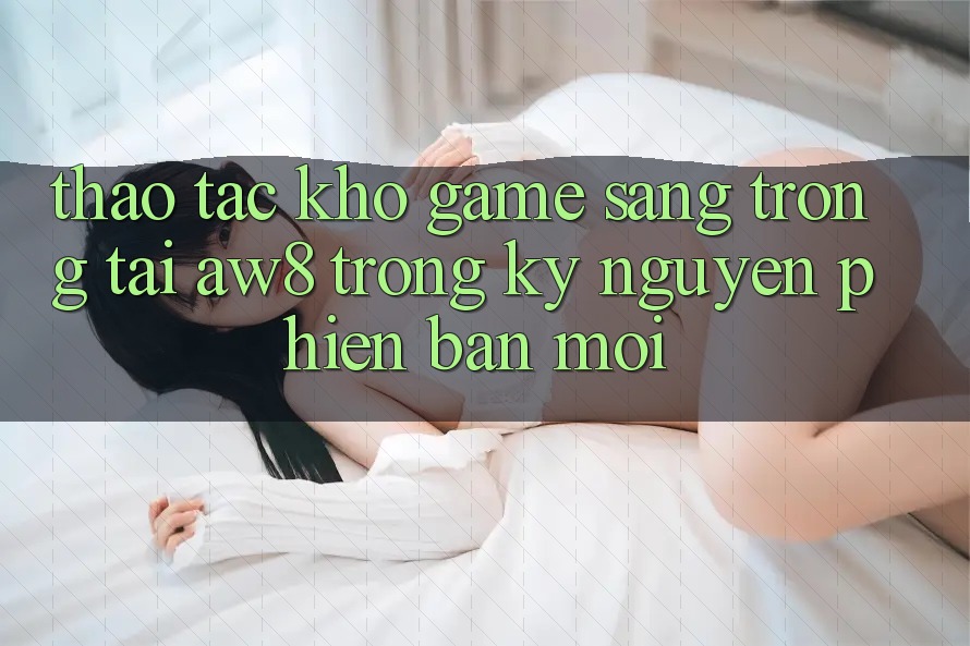 Thao tác Kho Game Sang trọng Tại AW8 Trong Kỷ Nguyên Phiên bản mới Thao tác Kho Game Sang trọng Tại AW8 Trong Kỷ Nguyên Phiên bản mới
