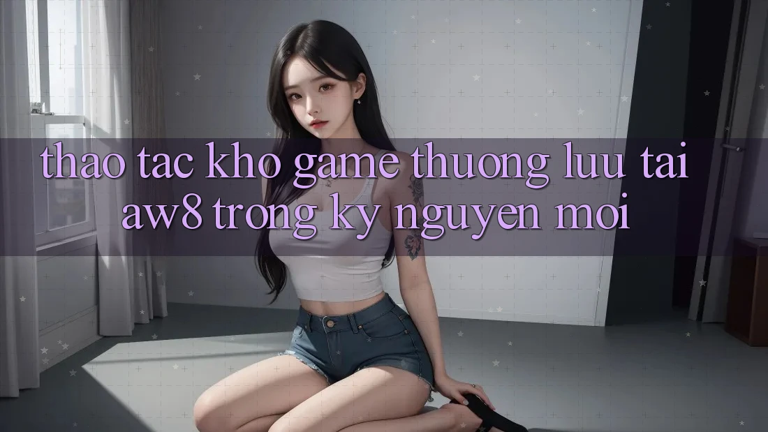 Thao tác Kho Game Thượng lưu Tại AW8 Trong Kỷ Nguyên Mới Thao tác Kho Game Thượng lưu Tại AW8 Trong Kỷ Nguyên Mới