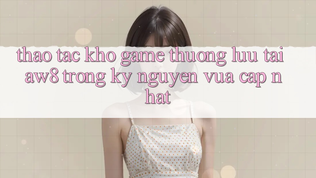 Thao tác Kho Game Thượng lưu Tại AW8 Trong Kỷ Nguyên Vừa cập nhật Thao tác Kho Game Thượng lưu Tại AW8 Trong Kỷ Nguyên Vừa cập nhật