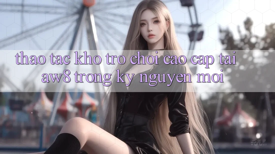 Thao tác Kho Trò chơi Cao cấp Tại AW8 Trong Kỷ Nguyên Mới