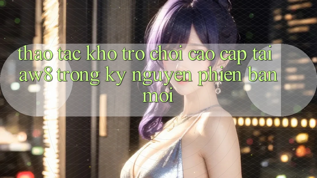 Thao tác Kho Trò chơi Cao cấp Tại AW8 Trong Kỷ Nguyên Phiên bản mới