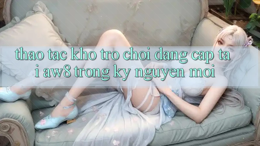 Thao tác Kho Trò chơi Đẳng Cấp Tại AW8 Trong Kỷ Nguyên Mới Thao tác Kho Trò chơi Đẳng Cấp Tại AW8 Trong Kỷ Nguyên Mới