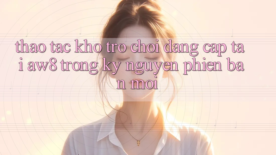 Thao tác Kho Trò chơi Đẳng Cấp Tại AW8 Trong Kỷ Nguyên Phiên bản mới Thao tác Kho Trò chơi Đẳng Cấp Tại AW8 Trong Kỷ Nguyên Phiên bản mới