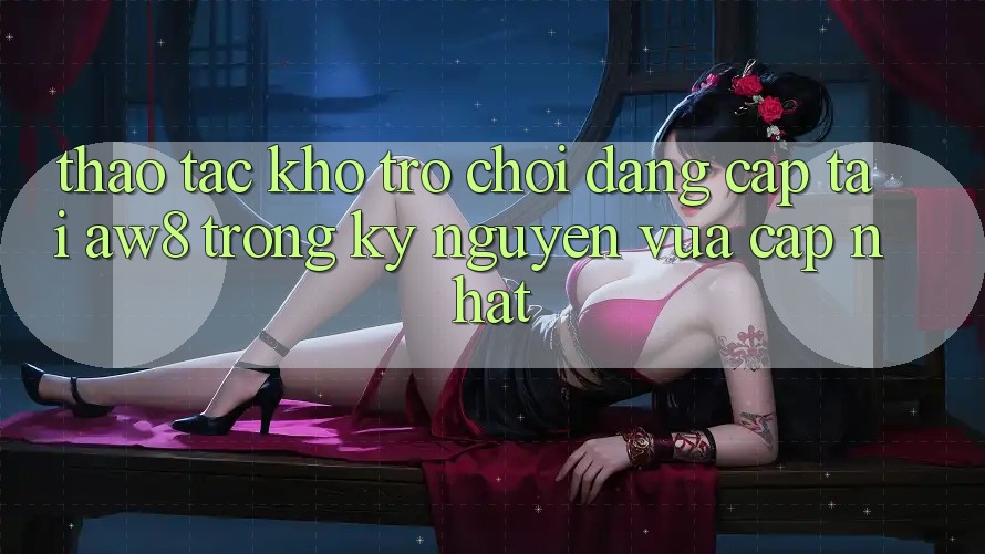 Thao tác Kho Trò chơi Đẳng Cấp Tại AW8 Trong Kỷ Nguyên Vừa cập nhật Thao tác Kho Trò chơi Đẳng Cấp Tại AW8 Trong Kỷ Nguyên Vừa cập nhật