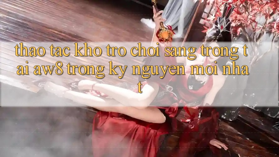 Thao tác Kho Trò chơi Sang trọng Tại AW8 Trong Kỷ Nguyên Mới nhất Thao tác Kho Trò chơi Sang trọng Tại AW8 Trong Kỷ Nguyên Mới nhất