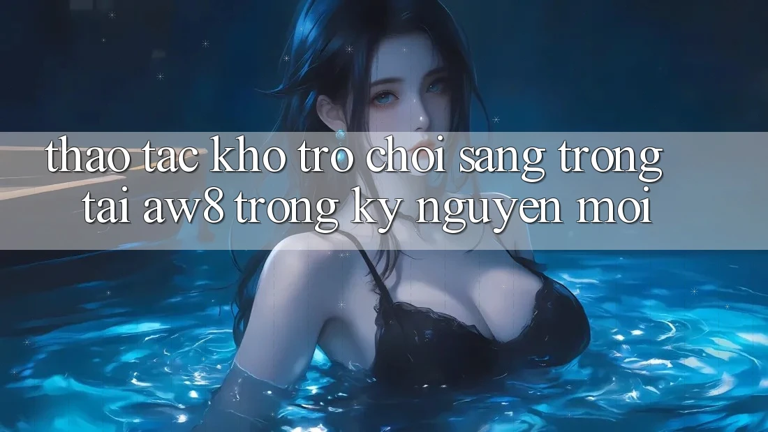 Thao tác Kho Trò chơi Sang trọng Tại AW8 Trong Kỷ Nguyên Mới Thao tác Kho Trò chơi Sang trọng Tại AW8 Trong Kỷ Nguyên Mới