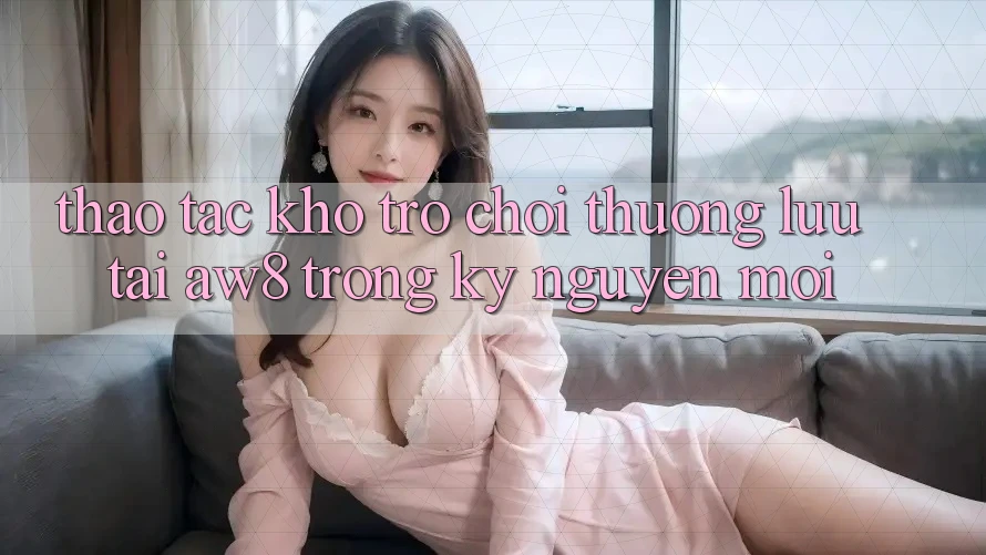 Thao tác Kho Trò chơi Thượng lưu Tại AW8 Trong Kỷ Nguyên Mới Thao tác Kho Trò chơi Thượng lưu Tại AW8 Trong Kỷ Nguyên Mới