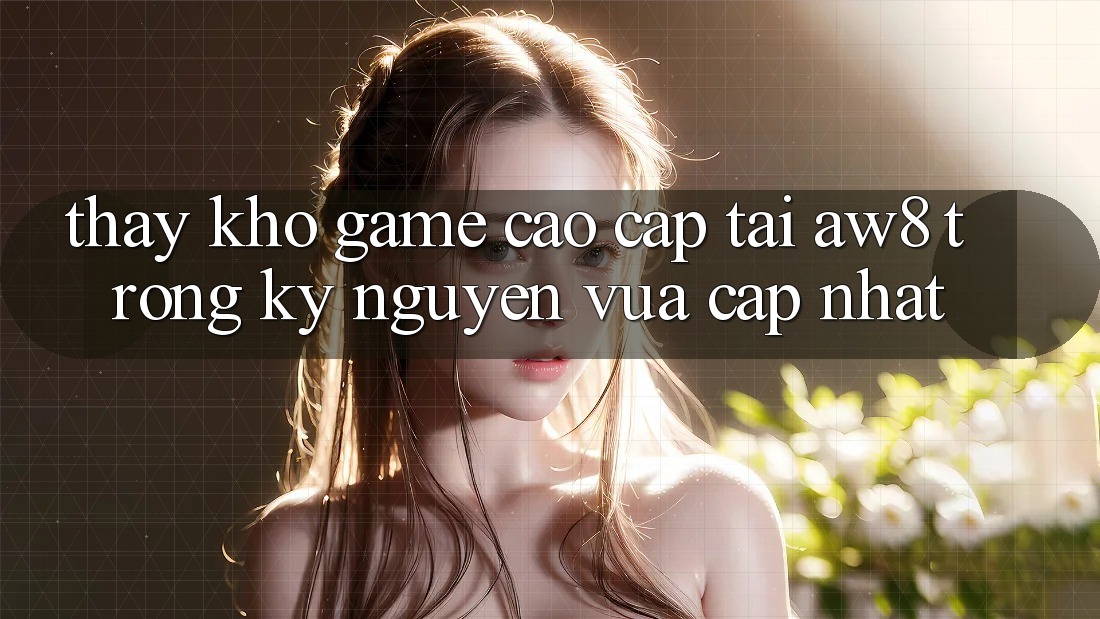 Thấy Kho Game Cao cấp Tại AW8 Trong Kỷ Nguyên Vừa cập nhật Thấy Kho Game Cao cấp Tại AW8 Trong Kỷ Nguyên Vừa cập nhật