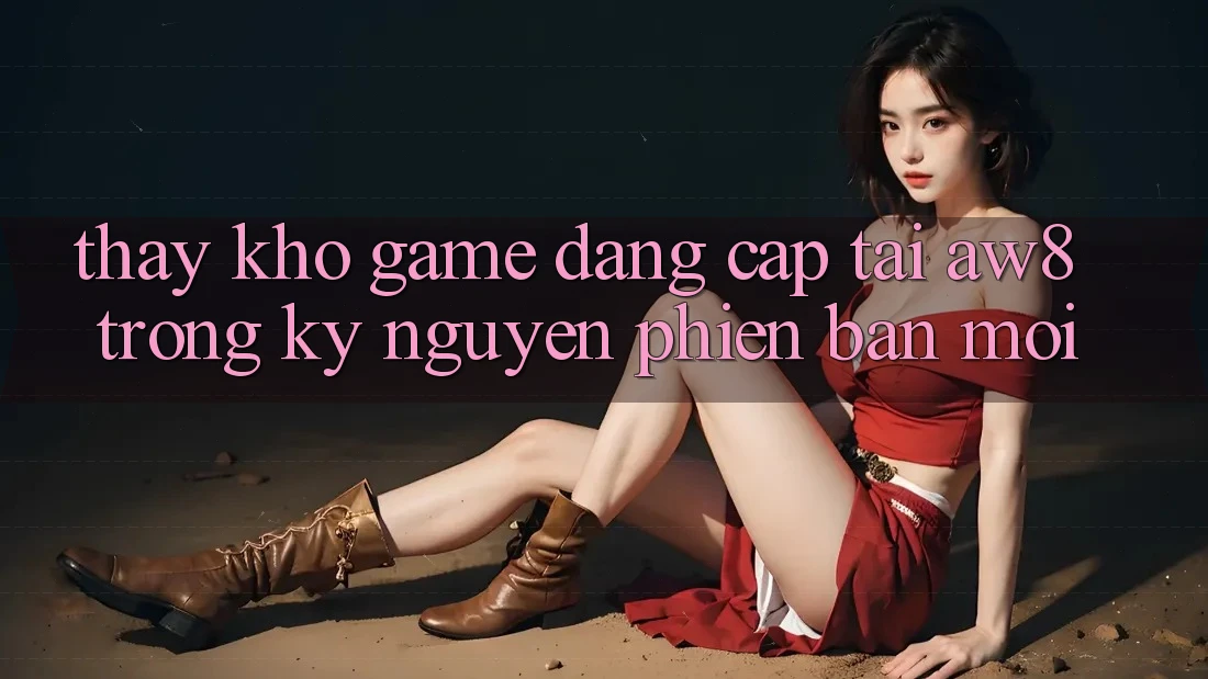 Thấy Kho Game Đẳng Cấp Tại AW8 Trong Kỷ Nguyên Phiên bản mới Thấy Kho Game Đẳng Cấp Tại AW8 Trong Kỷ Nguyên Phiên bản mới